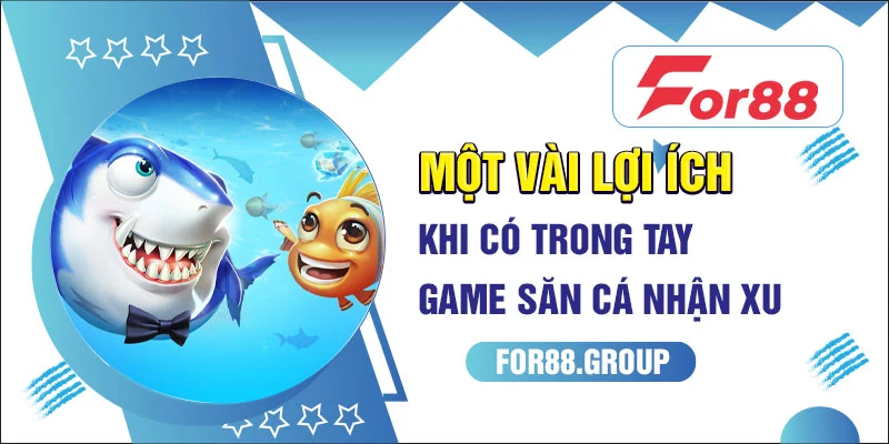 Một vài lợi ích khi có trong tay game săn cá nhận xu